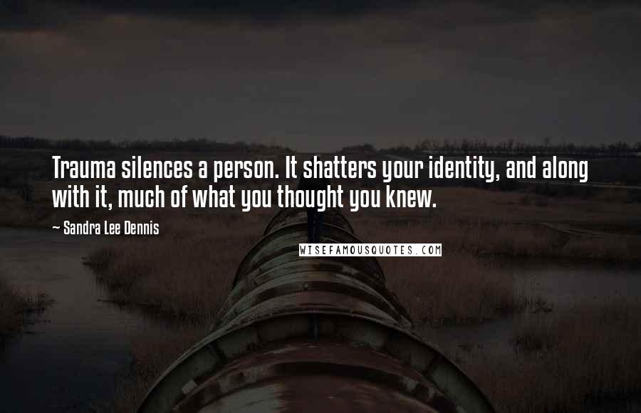 Sandra Lee Dennis quotes: Trauma silences a person. It shatters your identity, and along with it, much of what you thought you knew.