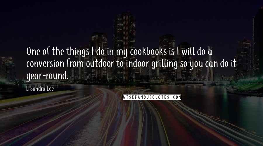 Sandra Lee quotes: One of the things I do in my cookbooks is I will do a conversion from outdoor to indoor grilling so you can do it year-round.