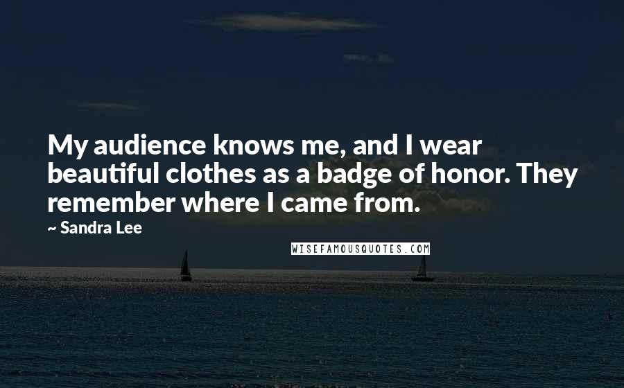 Sandra Lee quotes: My audience knows me, and I wear beautiful clothes as a badge of honor. They remember where I came from.