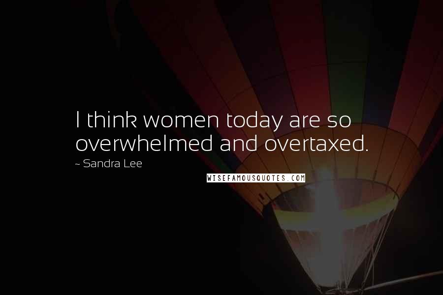 Sandra Lee quotes: I think women today are so overwhelmed and overtaxed.