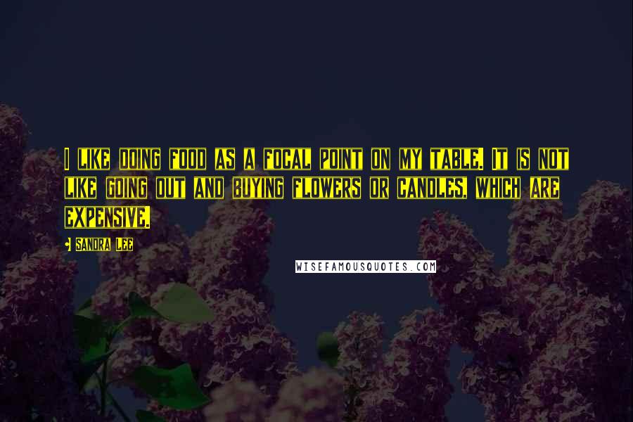 Sandra Lee quotes: I like doing food as a focal point on my table. It is not like going out and buying flowers or candles, which are expensive.