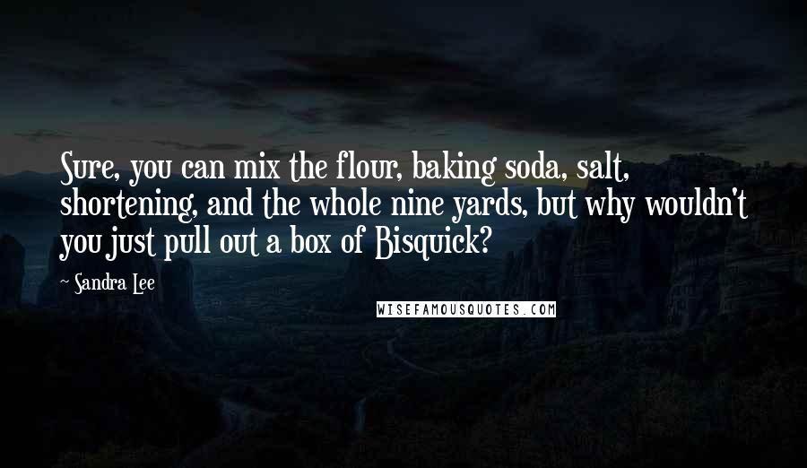 Sandra Lee quotes: Sure, you can mix the flour, baking soda, salt, shortening, and the whole nine yards, but why wouldn't you just pull out a box of Bisquick?