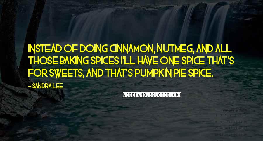 Sandra Lee quotes: Instead of doing cinnamon, nutmeg, and all those baking spices I'll have one spice that's for sweets, and that's pumpkin pie spice.