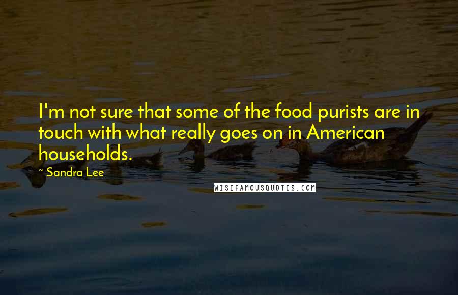 Sandra Lee quotes: I'm not sure that some of the food purists are in touch with what really goes on in American households.