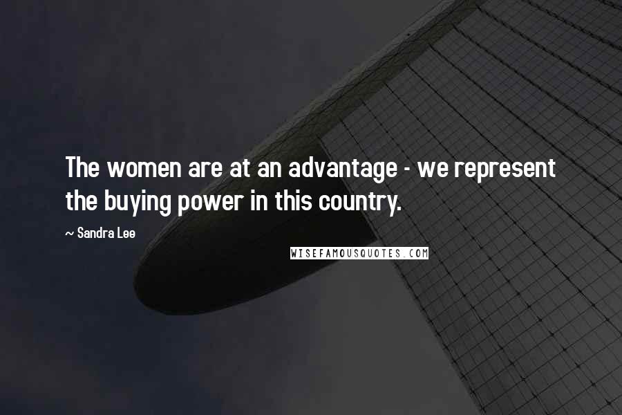 Sandra Lee quotes: The women are at an advantage - we represent the buying power in this country.