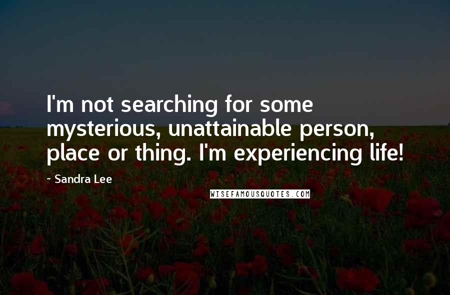 Sandra Lee quotes: I'm not searching for some mysterious, unattainable person, place or thing. I'm experiencing life!