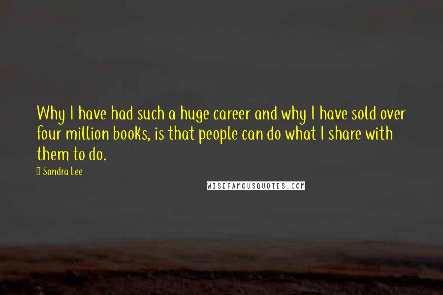 Sandra Lee quotes: Why I have had such a huge career and why I have sold over four million books, is that people can do what I share with them to do.