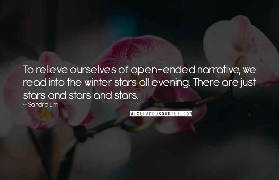 Sandra Lim quotes: To relieve ourselves of open-ended narrative, we read into the winter stars all evening. There are just stars and stars and stars. Sandra Lim quotes: To relieve ourselves of open-ended narrative, we read into the winter stars all evening. There are just stars and stars and stars.