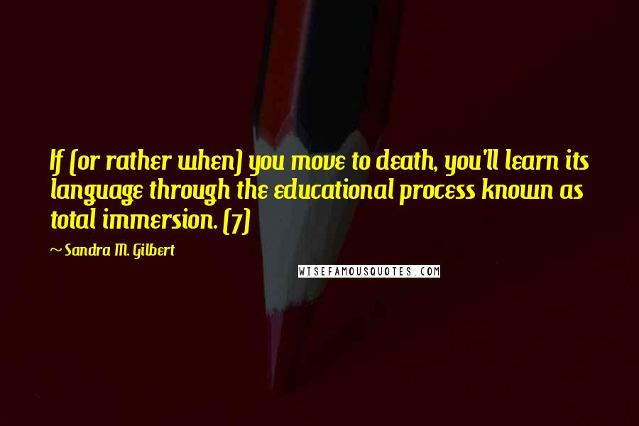 Sandra M. Gilbert quotes: If (or rather when) you move to death, you'll learn its language through the educational process known as total immersion. (7)