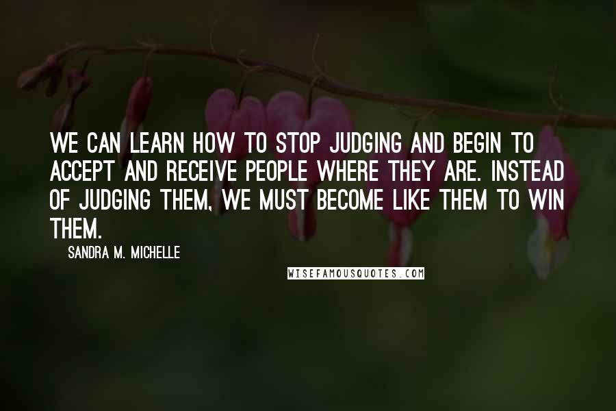 Sandra M. Michelle quotes: We CAN learn how to stop judging and begin to accept and receive people where they are. Instead of judging them, we must become LIKE them to WIN them.