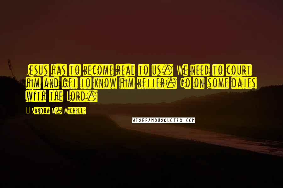 Sandra M. Michelle quotes: Jesus has to become real to us. We need to court him and get to know him better. Go on some dates with the Lord.