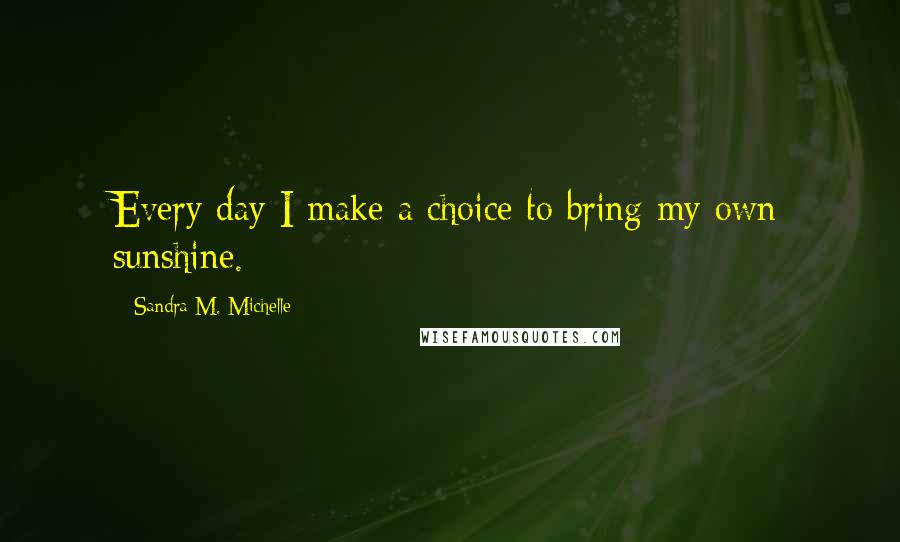 Sandra M. Michelle quotes: Every day I make a choice to bring my own sunshine.