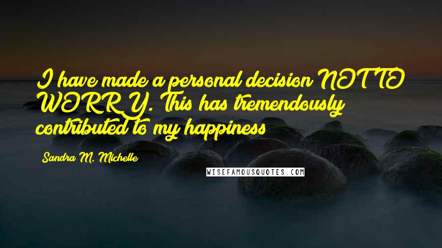 Sandra M. Michelle quotes: I have made a personal decision NOT TO WORRY. This has tremendously contributed to my happiness!!