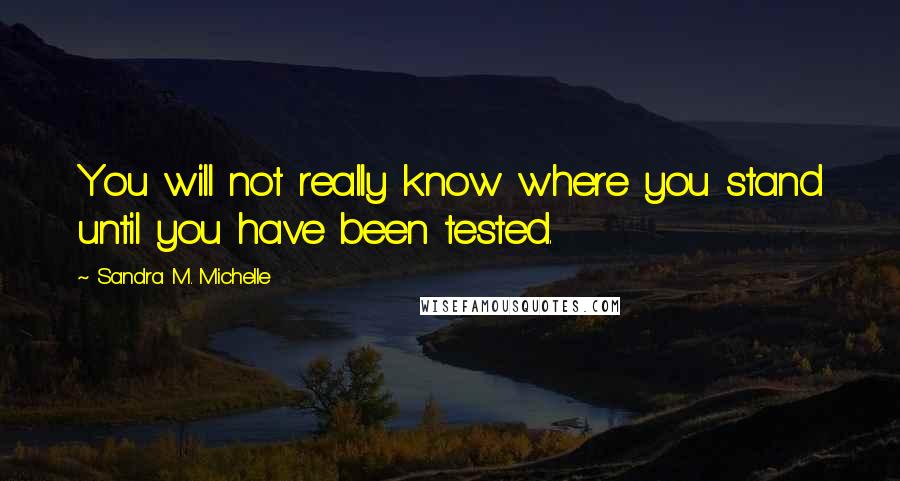 Sandra M. Michelle quotes: You will not really know where you stand until you have been tested.