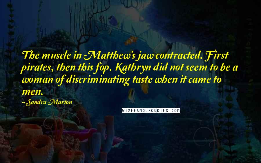 Sandra Marton quotes: The muscle in Matthew's jaw contracted. First pirates, then this fop. Kathryn did not seem to be a woman of discriminating taste when it came to men. Sandra Marton quotes: The muscle in Matthew's jaw contracted. First pirates, then this fop. Kathryn did not seem to be a woman of discriminating taste when it came to men.