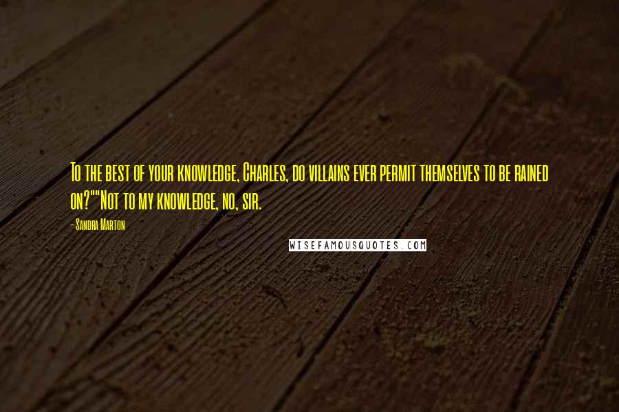 Sandra Marton quotes: To the best of your knowledge, Charles, do villains ever permit themselves to be rained on?""Not to my knowledge, no, sir. Sandra Marton quotes: To the best of your knowledge, Charles, do villains ever permit themselves to be rained on?""Not to my knowledge, no, sir.