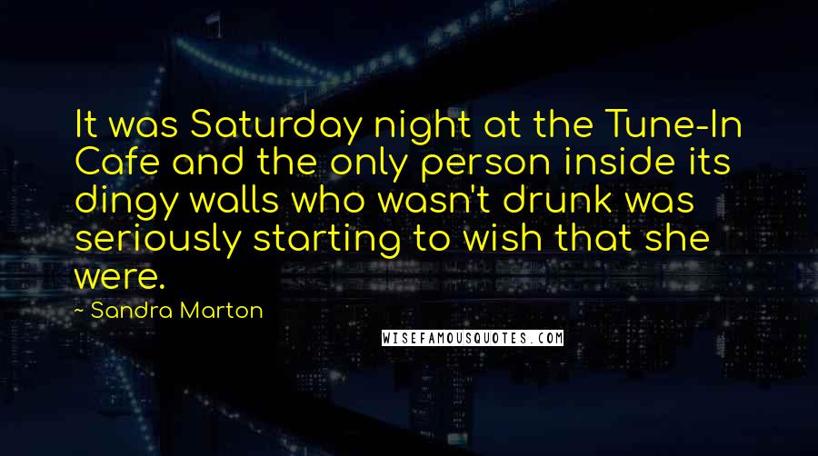 Sandra Marton quotes: It was Saturday night at the Tune-In Cafe and the only person inside its dingy walls who wasn't drunk was seriously starting to wish that she were. Sandra Marton quotes: It was Saturday night at the Tune-In Cafe and the only person inside its dingy walls who wasn't drunk was seriously starting to wish that she were.