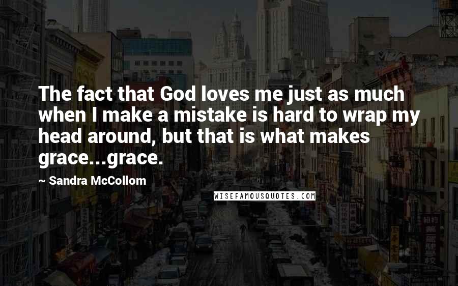 Sandra McCollom quotes: The fact that God loves me just as much when I make a mistake is hard to wrap my head around, but that is what makes grace...grace.