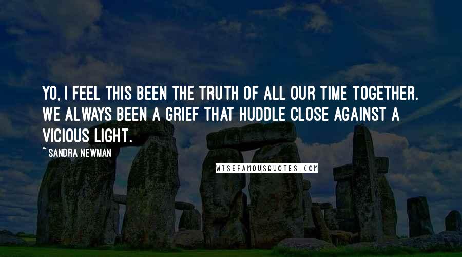 Sandra Newman quotes: Yo, I feel this been the truth of all our time together. We always been a grief that huddle close against a vicious light.