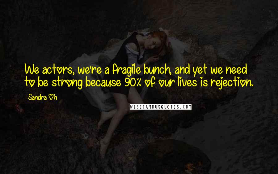 Sandra Oh quotes: We actors, we're a fragile bunch, and yet we need to be strong because 90% of our lives is rejection.