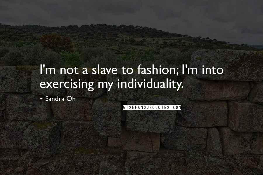 Sandra Oh quotes: I'm not a slave to fashion; I'm into exercising my individuality.