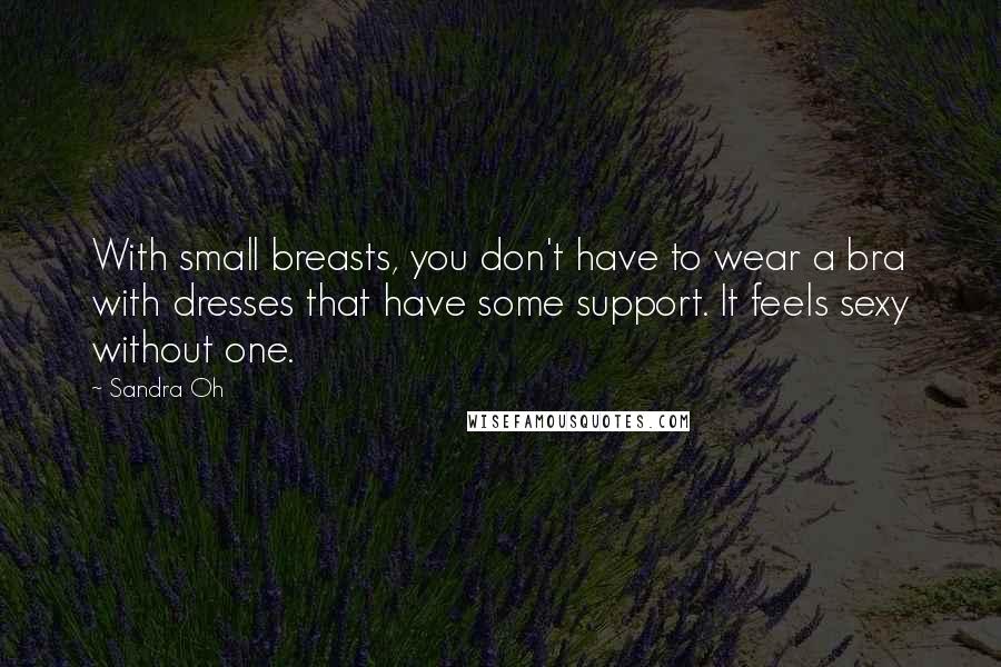 Sandra Oh quotes: With small breasts, you don't have to wear a bra with dresses that have some support. It feels sexy without one. Sandra Oh quotes: With small breasts, you don't have to wear a bra with dresses that have some support. It feels sexy without one.