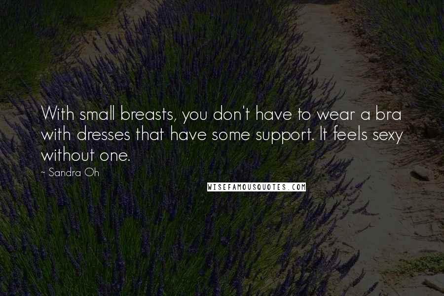 Sandra Oh quotes: With small breasts, you don't have to wear a bra with dresses that have some support. It feels sexy without one.