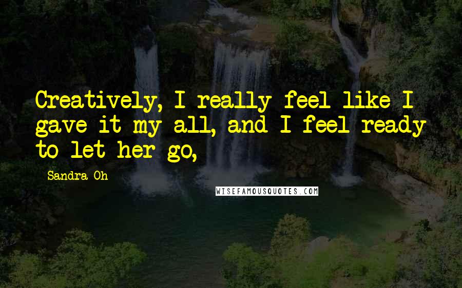 Sandra Oh quotes: Creatively, I really feel like I gave it my all, and I feel ready to let her go,