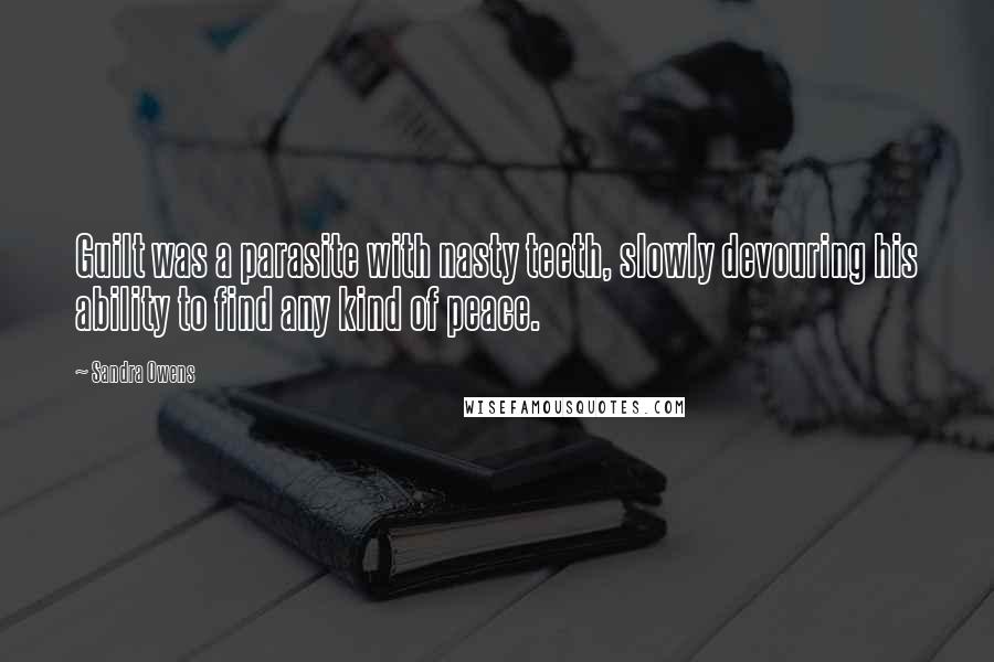 Sandra Owens quotes: Guilt was a parasite with nasty teeth, slowly devouring his ability to find any kind of peace.