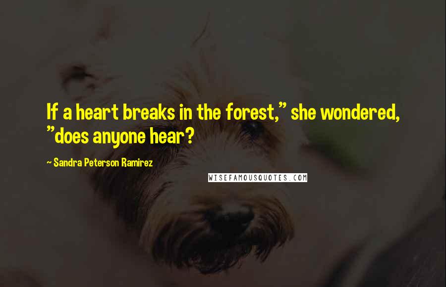 Sandra Peterson Ramirez quotes: If a heart breaks in the forest," she wondered, "does anyone hear?