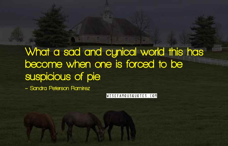 Sandra Peterson Ramirez quotes: What a sad and cynical world this has become when one is forced to be suspicious of pie.