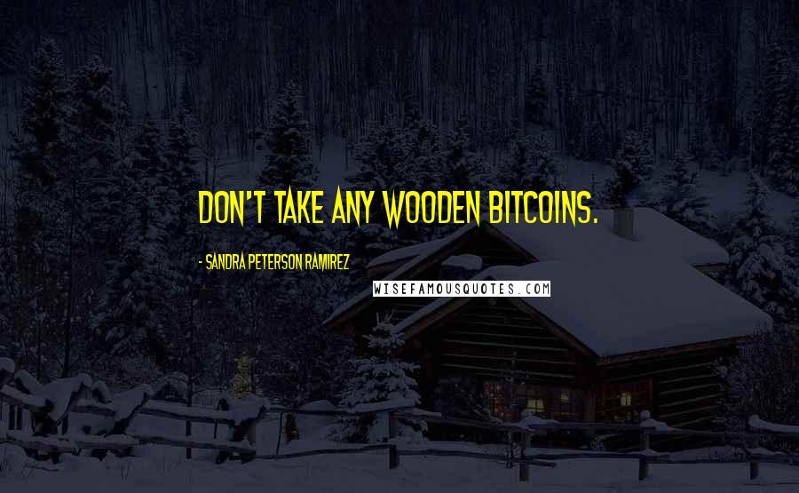 Sandra Peterson Ramirez quotes: Don't take any wooden Bitcoins.