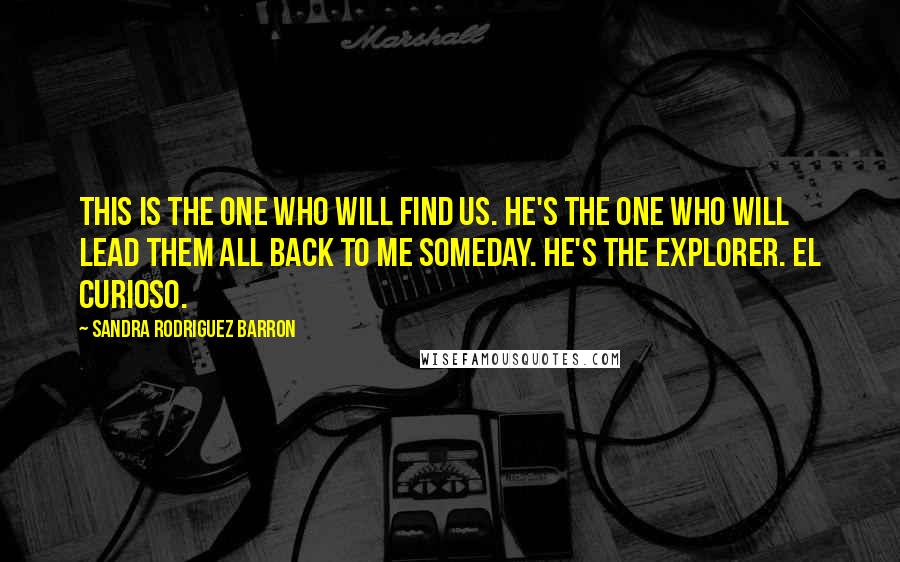Sandra Rodriguez Barron quotes: This is the one who will find us. He's the one who will lead them all back to me someday. He's the explorer. El curioso.