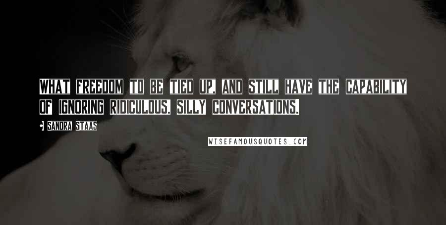 Sandra Staas quotes: What freedom to be tied up, and still have the capability of ignoring ridiculous, silly conversations.