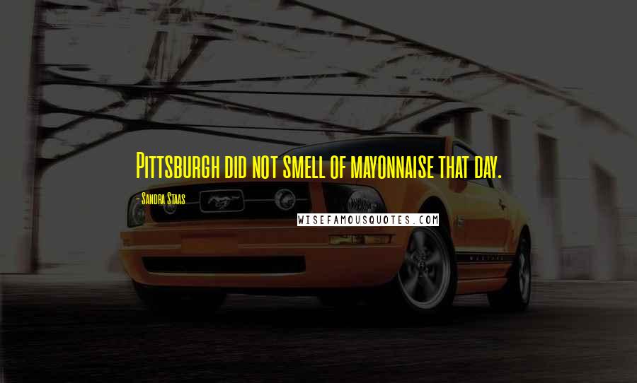 Sandra Staas quotes: Pittsburgh did not smell of mayonnaise that day.