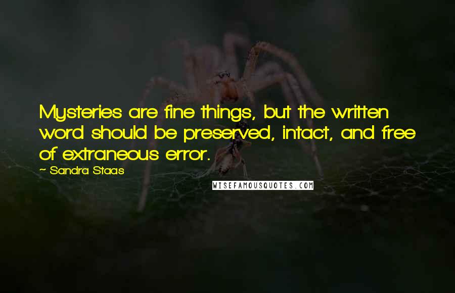 Sandra Staas quotes: Mysteries are fine things, but the written word should be preserved, intact, and free of extraneous error. Sandra Staas quotes: Mysteries are fine things, but the written word should be preserved, intact, and free of extraneous error.