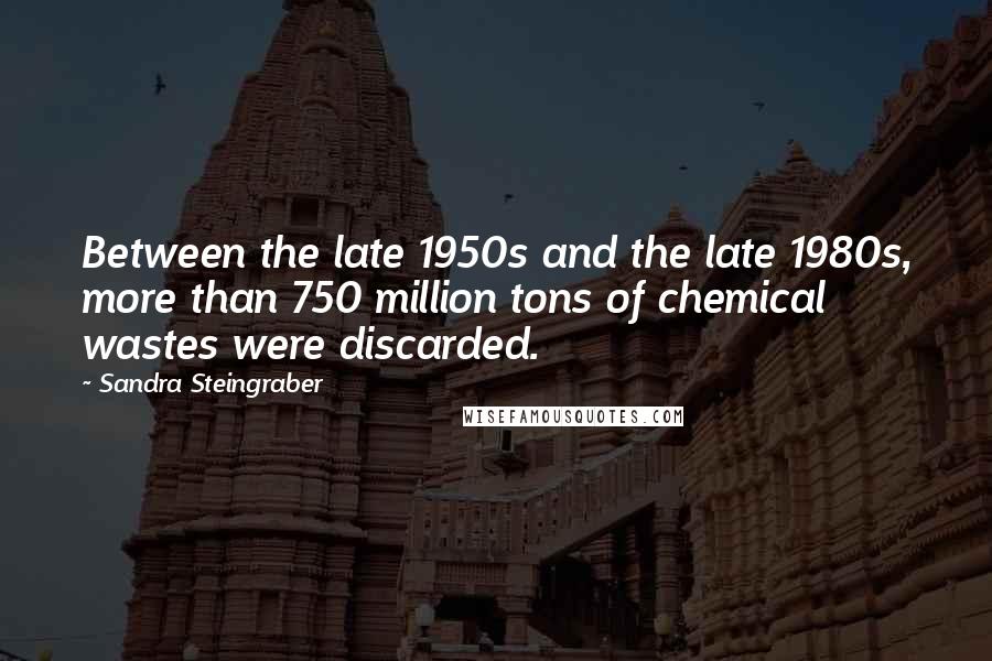 Sandra Steingraber quotes: Between the late 1950s and the late 1980s, more than 750 million tons of chemical wastes were discarded.