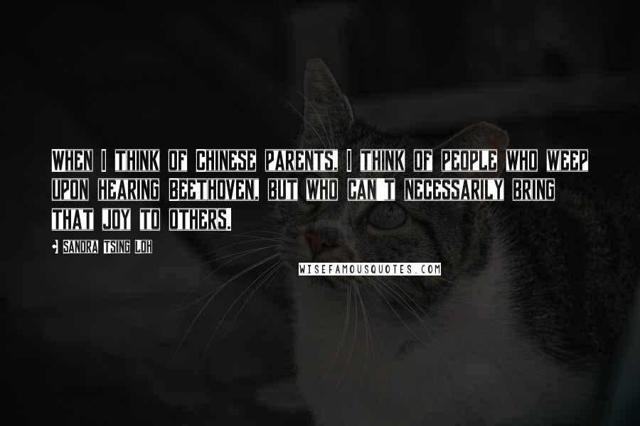 Sandra Tsing Loh quotes: When I think of Chinese parents, I think of people who weep upon hearing Beethoven, but who can't necessarily bring that joy to others.
