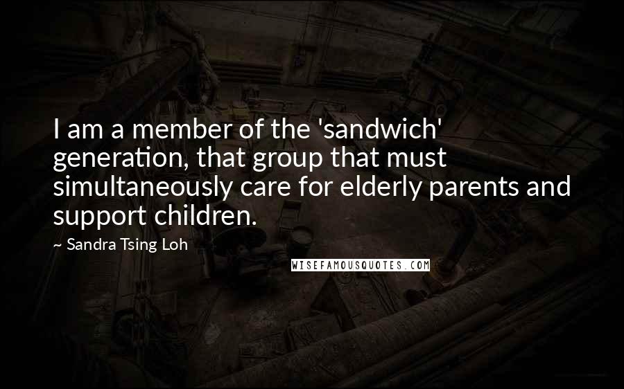 Sandra Tsing Loh quotes: I am a member of the 'sandwich' generation, that group that must simultaneously care for elderly parents and support children.