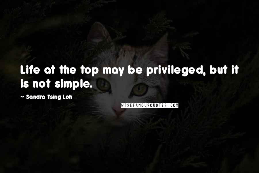 Sandra Tsing Loh quotes: Life at the top may be privileged, but it is not simple.