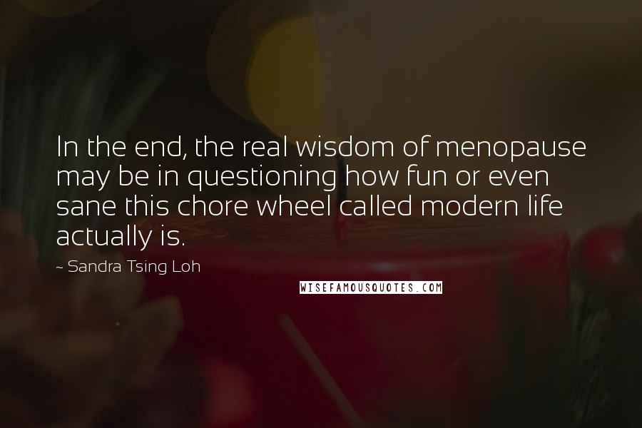 Sandra Tsing Loh quotes: In the end, the real wisdom of menopause may be in questioning how fun or even sane this chore wheel called modern life actually is.