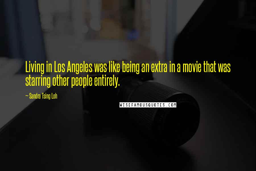 Sandra Tsing Loh quotes: Living in Los Angeles was like being an extra in a movie that was starring other people entirely.