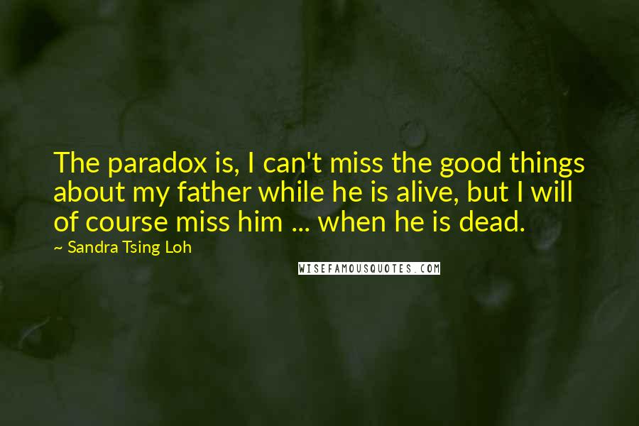 Sandra Tsing Loh quotes: The paradox is, I can't miss the good things about my father while he is alive, but I will of course miss him ... when he is dead.