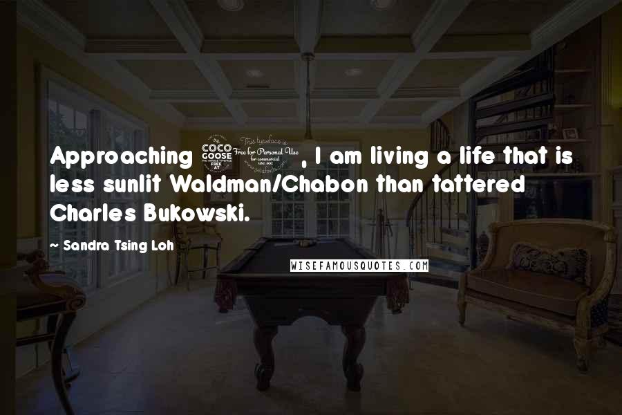 Sandra Tsing Loh quotes: Approaching 50, I am living a life that is less sunlit Waldman/Chabon than tattered Charles Bukowski.