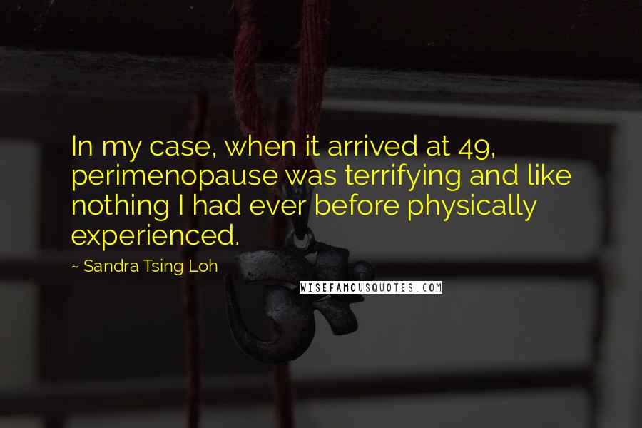 Sandra Tsing Loh quotes: In my case, when it arrived at 49, perimenopause was terrifying and like nothing I had ever before physically experienced.