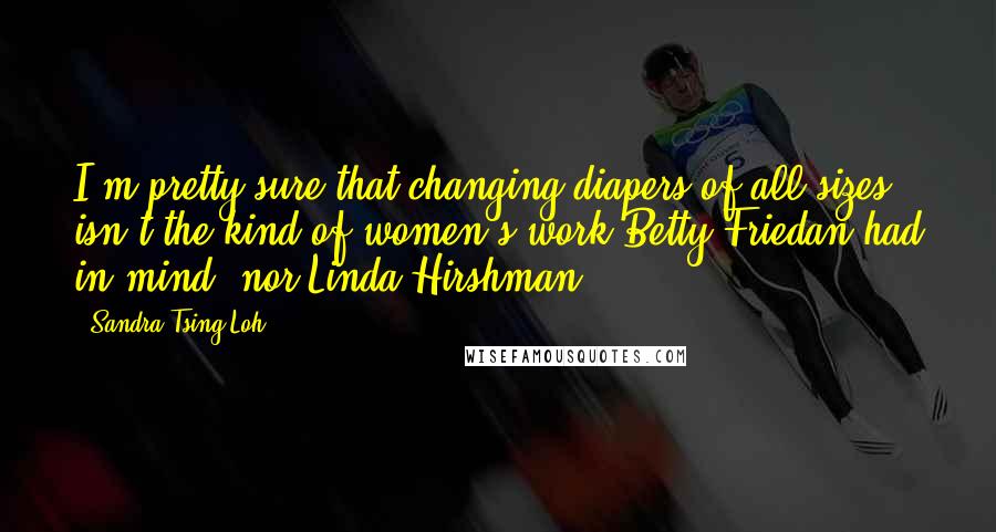 Sandra Tsing Loh quotes: I'm pretty sure that changing diapers of all sizes isn't the kind of women's work Betty Friedan had in mind, nor Linda Hirshman.