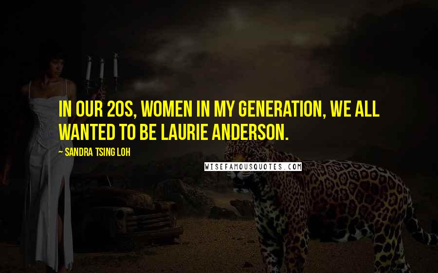 Sandra Tsing Loh quotes: In our 20s, women in my generation, we all wanted to be Laurie Anderson.