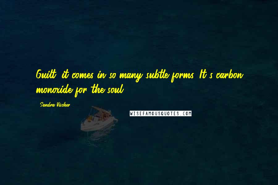 Sandra Vischer quotes: Guilt: it comes in so many subtle forms. It's carbon monoxide for the soul.