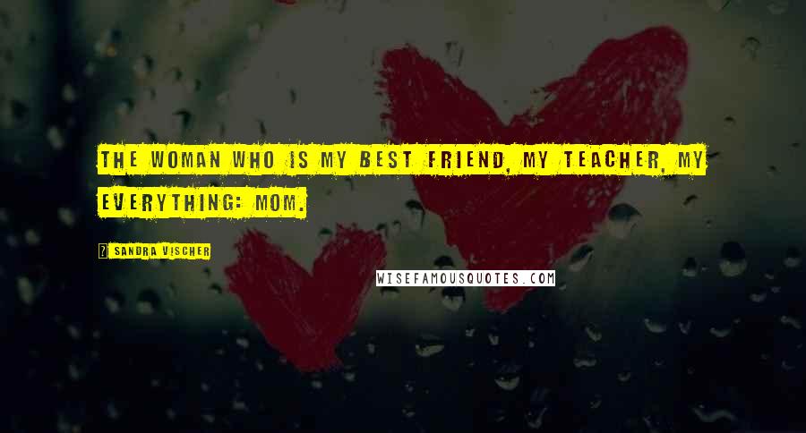 Sandra Vischer quotes: The woman who is my best friend, my teacher, my everything: Mom.