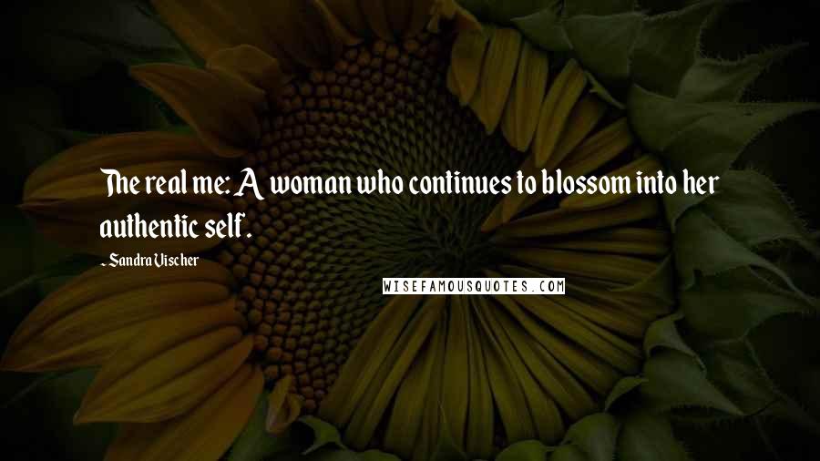 Sandra Vischer quotes: The real me: A woman who continues to blossom into her authentic self.